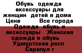 Обувь, одежда, аксессуары для женщин, детей и дома › Цена ­ 100 - Все города Одежда, обувь и аксессуары » Женская одежда и обувь   . Удмуртская респ.,Сарапул г.